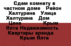 Сдам комнату в частном доме › Район ­ Халтурина › Улица ­ Халтурина › Дом ­ 35 › Цена ­ 10 000 - Крым, Ялта Недвижимость » Квартиры аренда   . Крым,Ялта